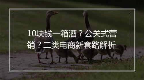 10块钱一箱酒？公关式营销？二类电商新套路解析