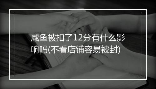 咸鱼被扣了12分有什么影响吗(不看店铺容易被封)