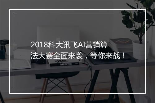2018科大讯飞AI营销算法大赛全面来袭，等你来战！
