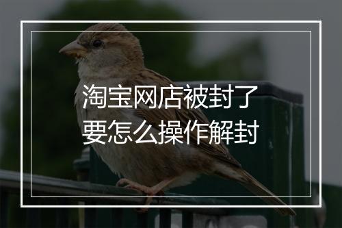 淘宝网店被封了要怎么操作解封