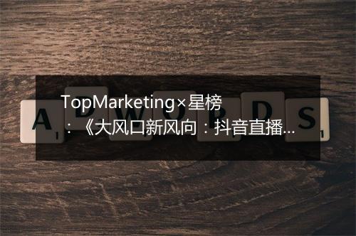 TopMarketing×星榜：《大风口新风向：抖音直播电商差异化及潜力研究》