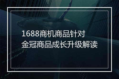 1688商机商品针对金冠商品成长升级解读