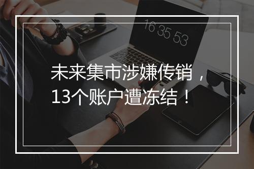 未来集市涉嫌传销，13个账户遭冻结！