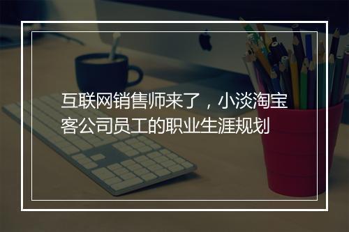互联网销售师来了，小淡淘宝客公司员工的职业生涯规划