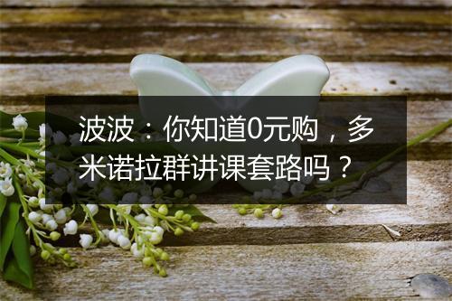 波波：你知道0元购，多米诺拉群讲课套路吗？