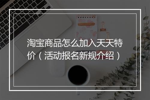 淘宝商品怎么加入天天特价（活动报名新规介绍）