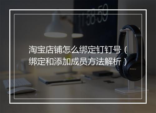 淘宝店铺怎么绑定钉钉号（绑定和添加成员方法解析）