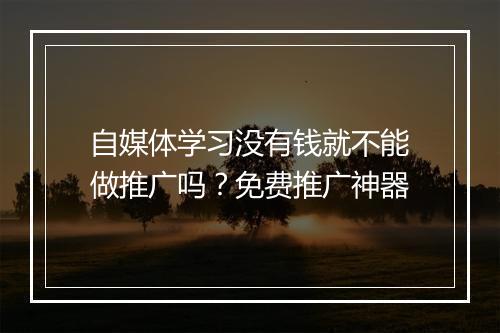 自媒体学习没有钱就不能做推广吗？免费推广神器