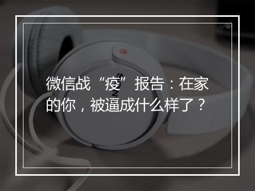 微信战“疫”报告：在家的你，被逼成什么样了？