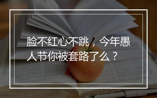 脸不红心不跳，今年愚人节你被套路了么？