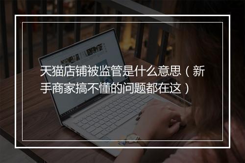 天猫店铺被监管是什么意思（新手商家搞不懂的问题都在这）