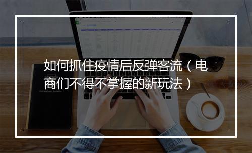 如何抓住疫情后反弹客流（电商们不得不掌握的新玩法）