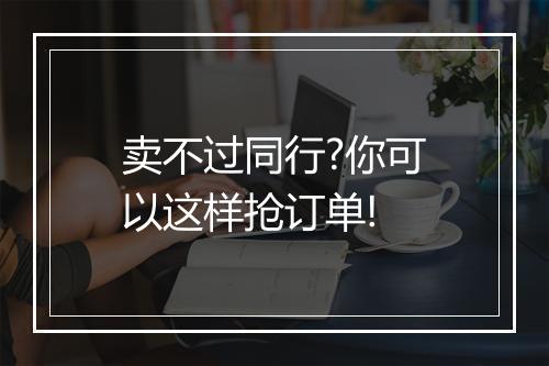 卖不过同行?你可以这样抢订单!