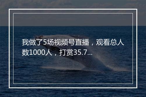 我做了5场视频号直播，观看总人数1000人，打赏35.7元，你还要做吗？