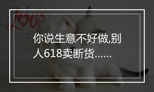 你说生意不好做,别人618卖断货……