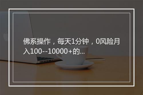 佛系操作，每天1分钟，0风险月入100--10000+的神操作！