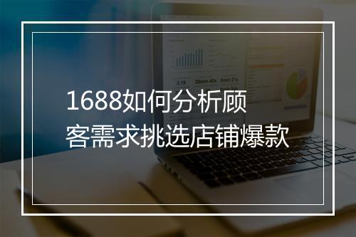 1688如何分析顾客需求挑选店铺爆款
