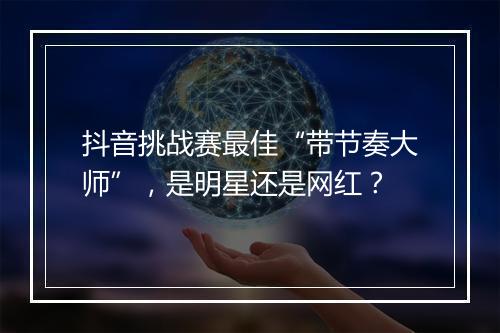 抖音挑战赛最佳“带节奏大师”，是明星还是网红？