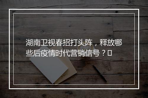 湖南卫视春招打头阵，释放哪些后疫情时代营销信号？​