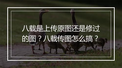 八载是上传原图还是修过的图？八载传图怎么搞？