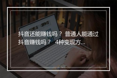 抖音还能赚钱吗？ 普通人能通过抖音赚钱吗？  4种变现方式了解一下
