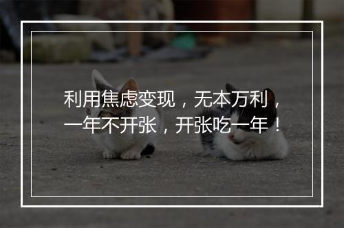 利用焦虑变现，无本万利，一年不开张，开张吃一年！