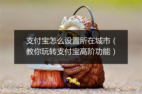 支付宝怎么设置所在城市（教你玩转支付宝高阶功能）