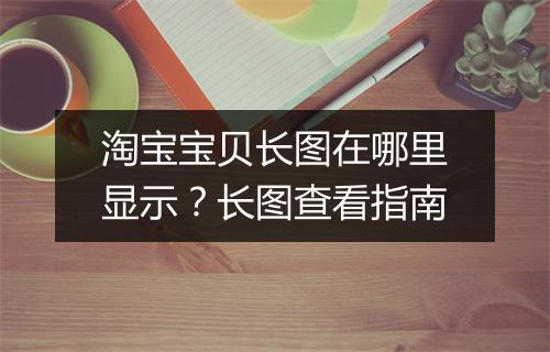 淘宝宝贝长图在哪里显示？长图查看指南
