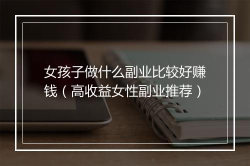女孩子做什么副业比较好赚钱（高收益女性副业推荐）