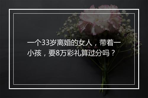 一个33岁离婚的女人，带着一小孩，要8万彩礼算过分吗？