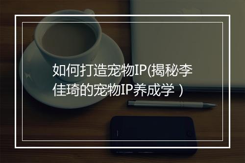 如何打造宠物IP(揭秘李佳琦的宠物IP养成学）