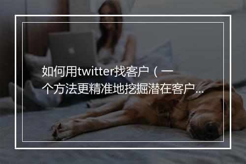 如何用twitter找客户（一个方法更精准地挖掘潜在客户）