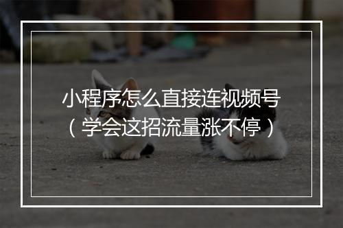 小程序怎么直接连视频号（学会这招流量涨不停）