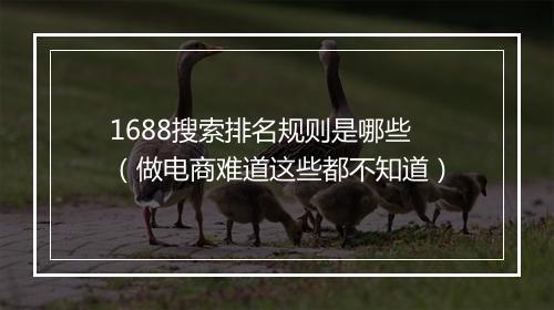 1688搜索排名规则是哪些（做电商难道这些都不知道）