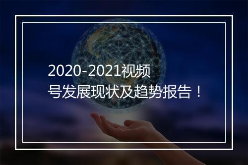 2020-2021视频号发展现状及趋势报告！