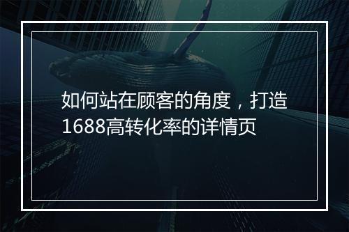 如何站在顾客的角度，打造1688高转化率的详情页