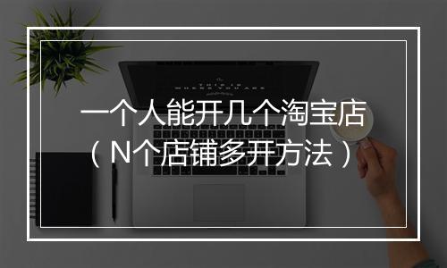 一个人能开几个淘宝店（N个店铺多开方法）