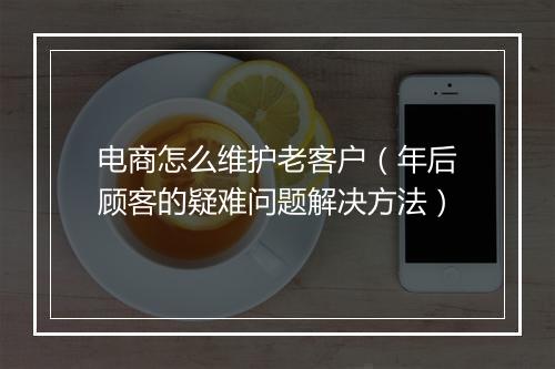 电商怎么维护老客户（年后顾客的疑难问题解决方法）