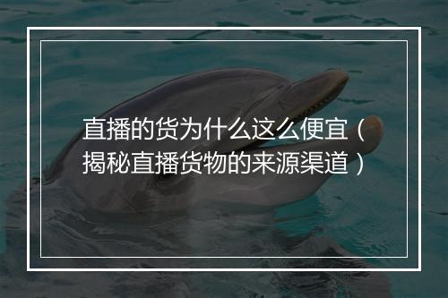 直播的货为什么这么便宜（揭秘直播货物的来源渠道）