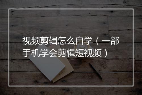 视频剪辑怎么自学（一部手机学会剪辑短视频）