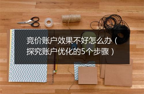 竞价账户效果不好怎么办（探究账户优化的5个步骤）