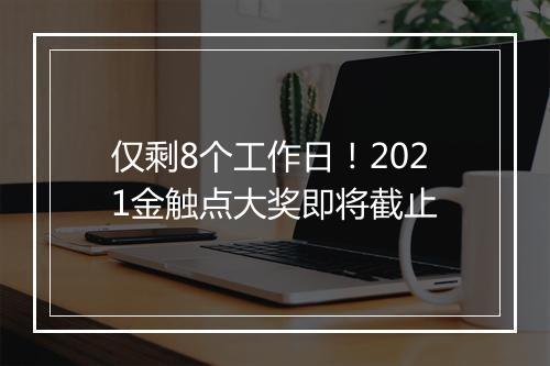 仅剩8个工作日！2021金触点大奖即将截止