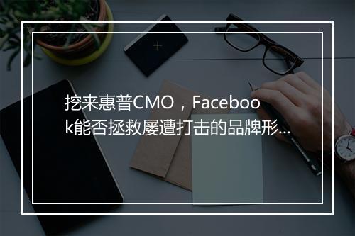 挖来惠普CMO，Facebook能否拯救屡遭打击的品牌形象？
