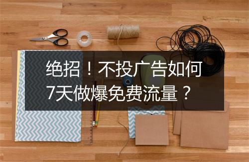 绝招！不投广告如何7天做爆免费流量？