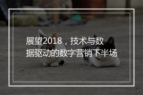 展望2018，技术与数据驱动的数字营销下半场