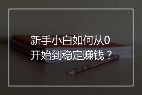 新手小白如何从0开始到稳定赚钱？