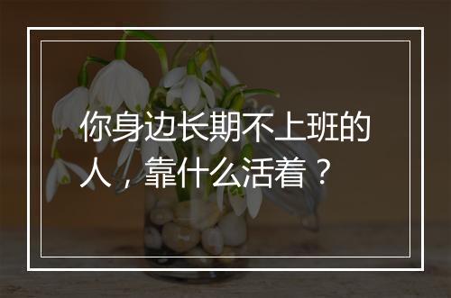你身边长期不上班的人，靠什么活着？