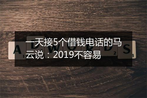一天接5个借钱电话的马云说：2019不容易
