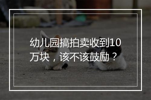 幼儿园搞拍卖收到10万块，该不该鼓励？