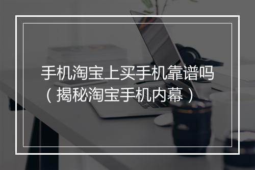 手机淘宝上买手机靠谱吗（揭秘淘宝手机内幕）